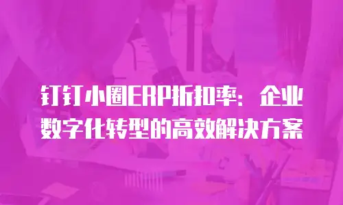 钉钉小圈ERP折扣率：企业数字化转型的高效解决方案
