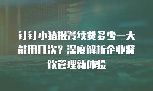 钉钉小猪报餐续费多少一天能用几次？深度解析企业餐饮管理新体验