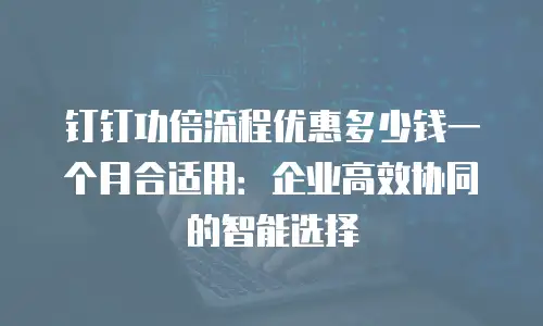 钉钉功倍流程优惠多少钱一个月合适用：企业高效协同的智能选择