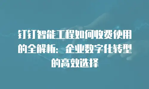 钉钉智能工程如何收费使用的全解析：企业数字化转型的高效选择
