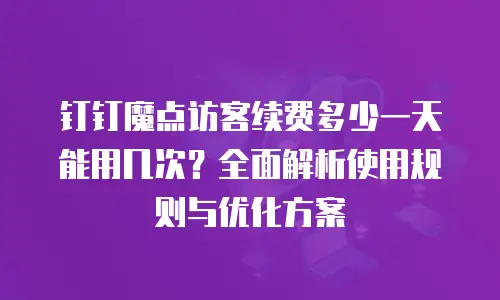 钉钉魔点访客续费多少一天能用几次？全面解析使用规则与优化方案