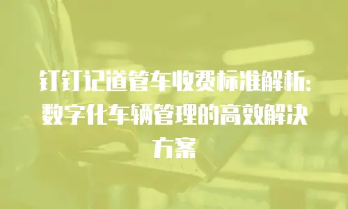 钉钉记道管车收费标准解析：数字化车辆管理的高效解决方案