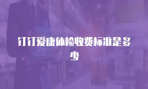 钉钉爱康体检收费标准是多少