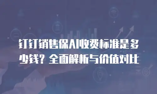 钉钉销售保AI收费标准是多少钱？全面解析与价值对比