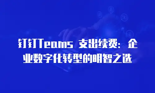 钉钉Teams 支出续费：企业数字化转型的明智之选