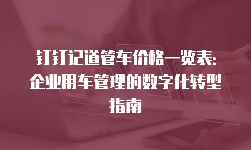 钉钉记道管车价格一览表：企业用车管理的数字化转型指南
