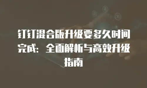 钉钉混合版升级要多久时间完成：全面解析与高效升级指南