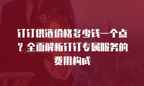 钉钉供链价格多少钱一个点？全面解析钉钉专属服务的费用构成