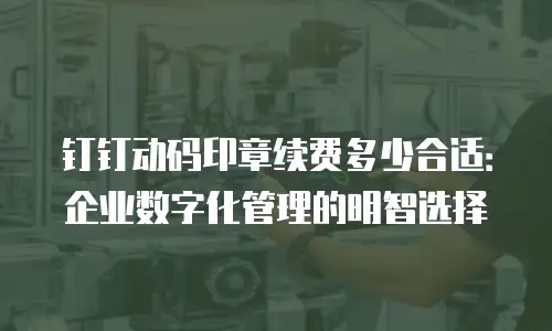 钉钉动码印章续费多少合适：企业数字化管理的明智选择