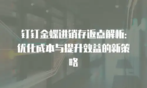 钉钉金蝶进销存返点解析：优化成本与提升效益的新策略