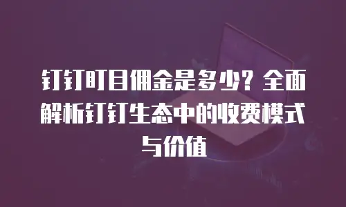 钉钉盯目佣金是多少？全面解析钉钉生态中的收费模式与价值