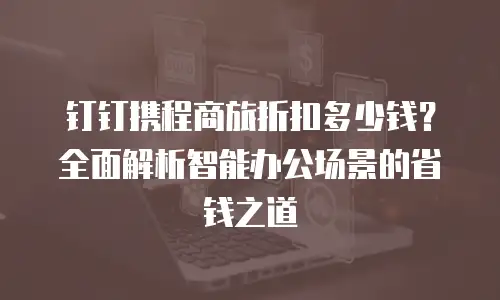 钉钉携程商旅折扣多少钱？全面解析智能办公场景的省钱之道