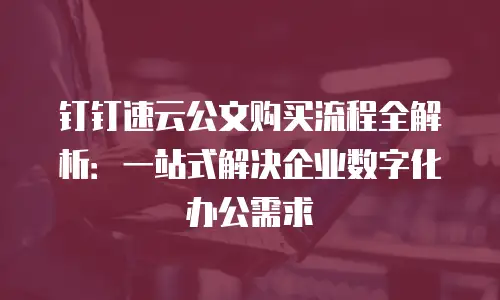 钉钉速云公文购买流程全解析：一站式解决企业数字化办公需求