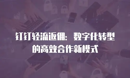 钉钉轻流返佣：数字化转型的高效合作新模式