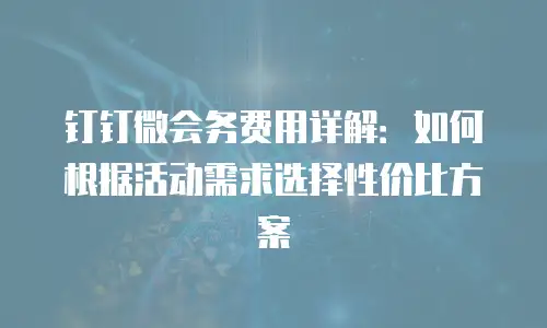 钉钉微会务费用详解：如何根据活动需求选择性价比方案