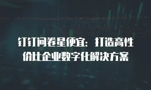 钉钉问卷星便宜：打造高性价比企业数字化解决方案