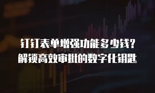 钉钉表单增强功能多少钱？解锁高效审批的数字化钥匙