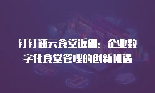 钉钉速云食堂返佣：企业数字化食堂管理的创新机遇