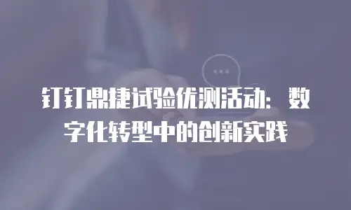 钉钉鼎捷试验优测活动：数字化转型中的创新实践