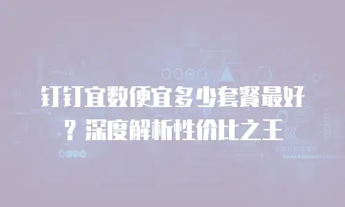 钉钉宜数便宜多少套餐最好？深度解析性价比之王