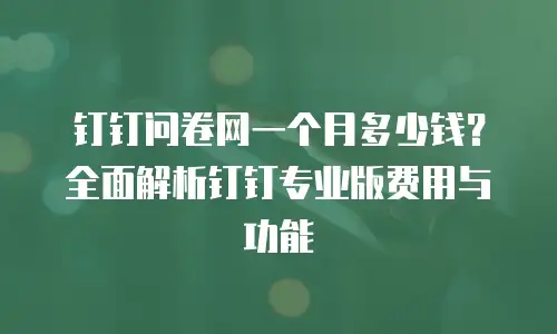 钉钉问卷网一个月多少钱？全面解析钉钉专业版费用与功能