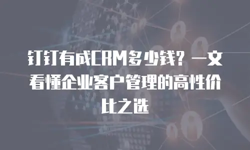 钉钉有成CRM多少钱？一文看懂企业客户管理的高性价比之选