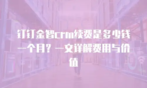 钉钉金智crm续费是多少钱一个月？一文详解费用与价值