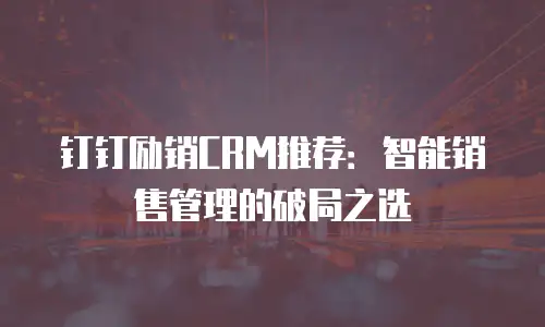 钉钉励销CRM推荐：智能销售管理的破局之选