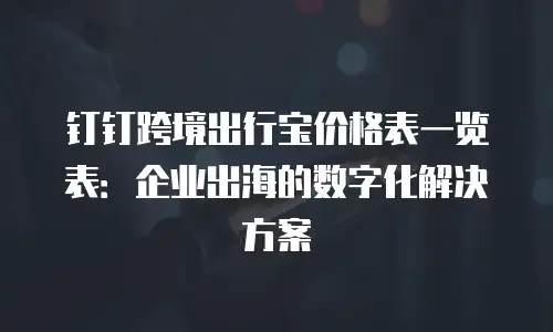 钉钉跨境出行宝价格表一览表：企业出海的数字化解决方案