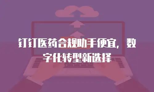 钉钉医药合规助手便宜，数字化转型新选择