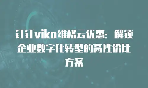 钉钉vika维格云优惠：解锁企业数字化转型的高性价比方案