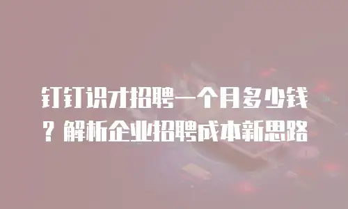 钉钉识才招聘一个月多少钱？解析企业招聘成本新思路