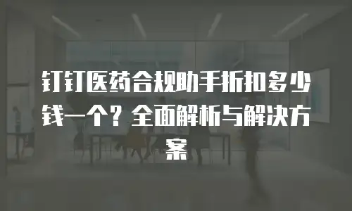 钉钉医药合规助手折扣多少钱一个？全面解析与解决方案