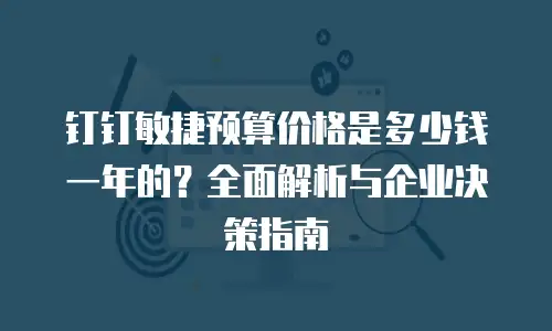 钉钉敏捷预算价格是多少钱一年的？全面解析与企业决策指南