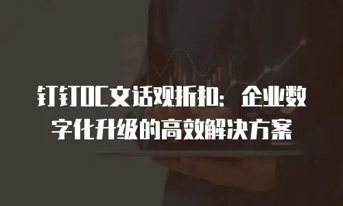 钉钉OC文话观折扣：企业数字化升级的高效解决方案
