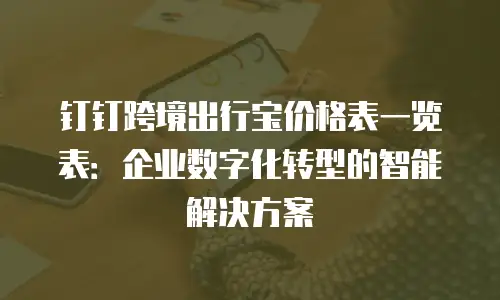 钉钉跨境出行宝价格表一览表：企业数字化转型的智能解决方案