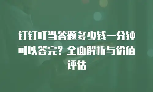 钉钉叮当答题多少钱一分钟可以答完？全面解析与价值评估