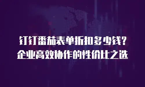钉钉番茄表单折扣多少钱？企业高效协作的性价比之选
