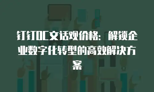 钉钉OC文话观价格：解锁企业数字化转型的高效解决方案