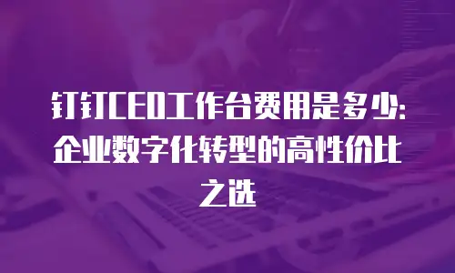 钉钉CEO工作台费用是多少：企业数字化转型的高性价比之选