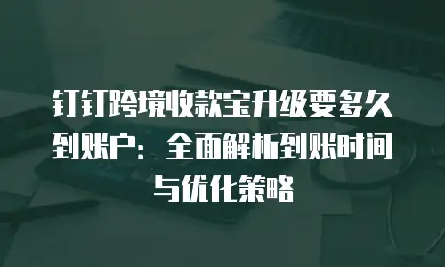 钉钉跨境收款宝升级要多久到账户：全面解析到账时间与优化策略