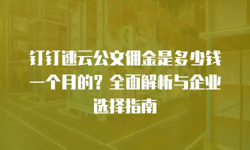 钉钉速云公文佣金是多少钱一个月的？全面解析与企业选择指南