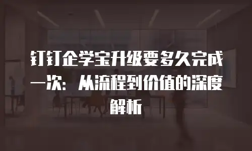 钉钉企学宝升级要多久完成一次：从流程到价值的深度解析