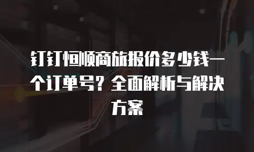 钉钉恒顺商旅报价多少钱一个订单号？全面解析与解决方案