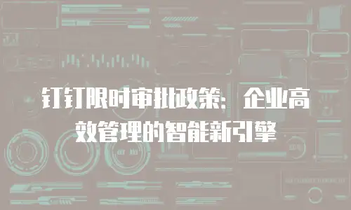 钉钉限时审批政策：企业高效管理的智能新引擎