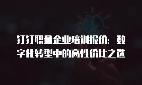 钉钉职量企业培训报价：数字化转型中的高性价比之选