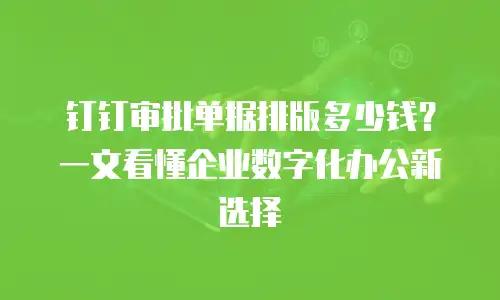 钉钉审批单据排版多少钱？一文看懂企业数字化办公新选择