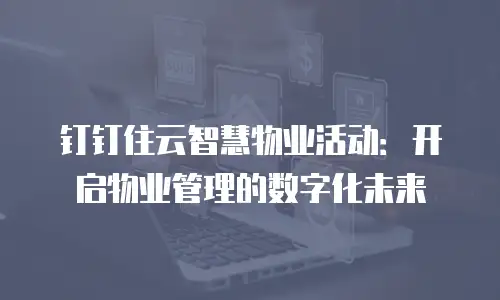 钉钉住云智慧物业活动：开启物业管理的数字化未来