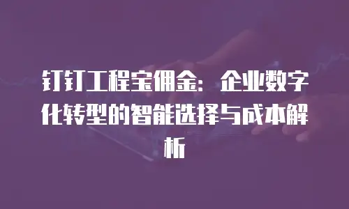 钉钉工程宝佣金：企业数字化转型的智能选择与成本解析