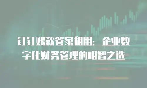 钉钉账款管家租用：企业数字化财务管理的明智之选